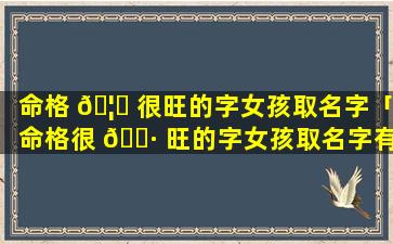 命格 🦅 很旺的字女孩取名字「命格很 🌷 旺的字女孩取名字有哪些」